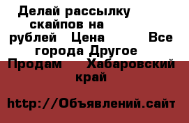 Делай рассылку 500000 скайпов на 1 000 000 рублей › Цена ­ 120 - Все города Другое » Продам   . Хабаровский край